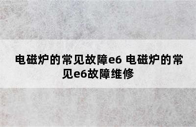 电磁炉的常见故障e6 电磁炉的常见e6故障维修